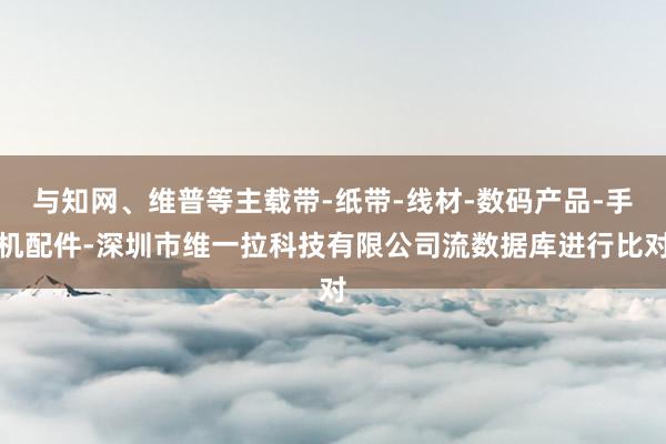 与知网、维普等主载带-纸带-线材-数码产品-手机配件-深圳市维一拉科技有限公司流数据库进行比对